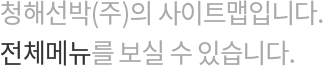 청해선박의 사이트맵입니다. 전체 메뉴를 보실 수 있습니다.